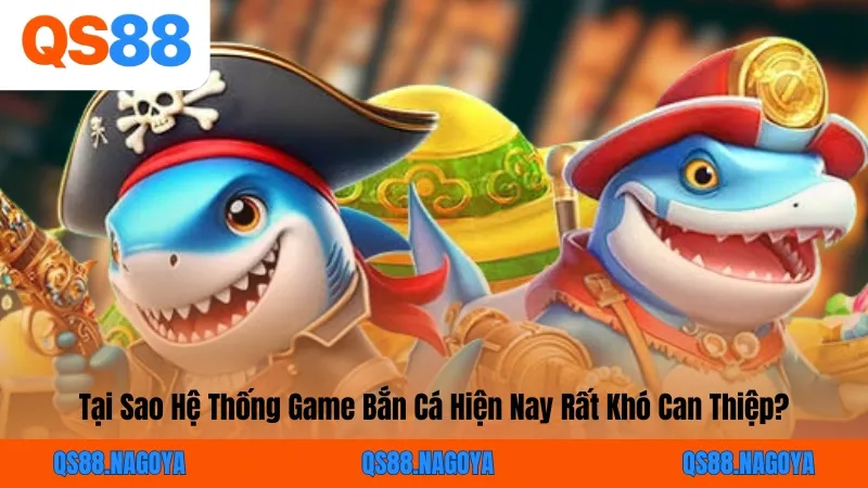 Tại Sao Hệ Thống Game Bắn Cá Hiện Nay Rất Khó Can Thiệp?